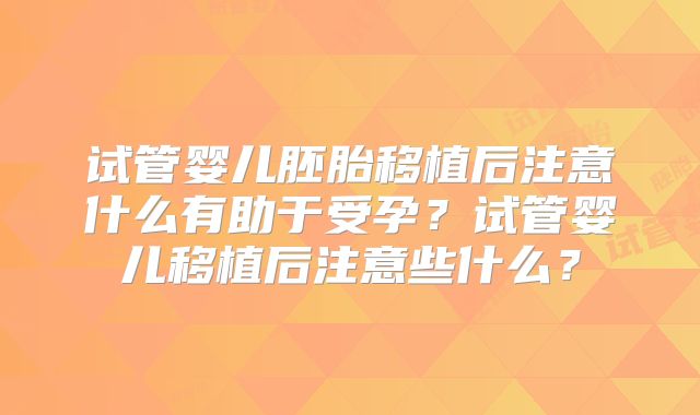 试管婴儿胚胎移植后注意什么有助于受孕？试管婴儿移植后注意些什么？