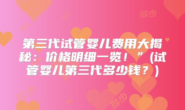 第三代试管婴儿费用大揭秘：价格明细一览！”(试管婴儿第三代多少钱？)