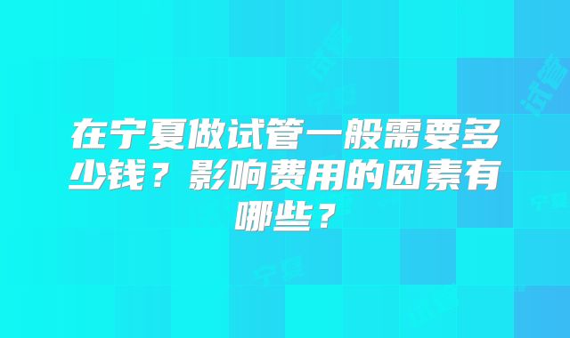 在宁夏做试管一般需要多少钱？影响费用的因素有哪些？