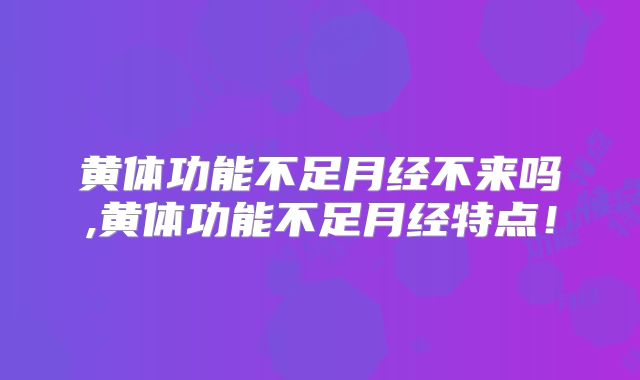 黄体功能不足月经不来吗,黄体功能不足月经特点！