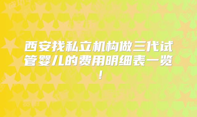西安找私立机构做三代试管婴儿的费用明细表一览！