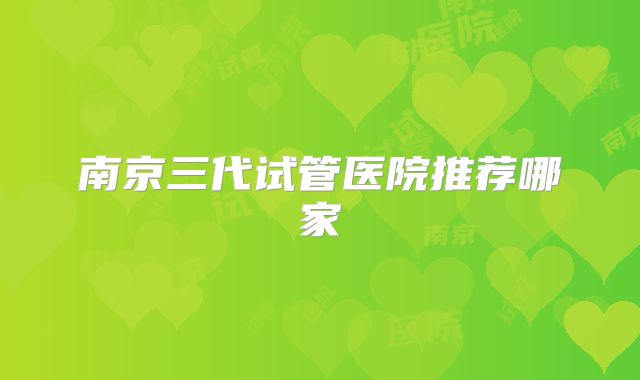 南京三代试管医院推荐哪家