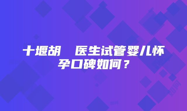 十堰胡玥玥医生试管婴儿怀孕口碑如何？