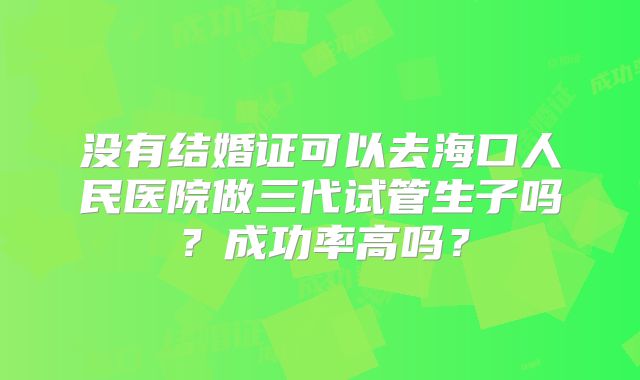 没有结婚证可以去海口人民医院做三代试管生子吗?成功率高吗?