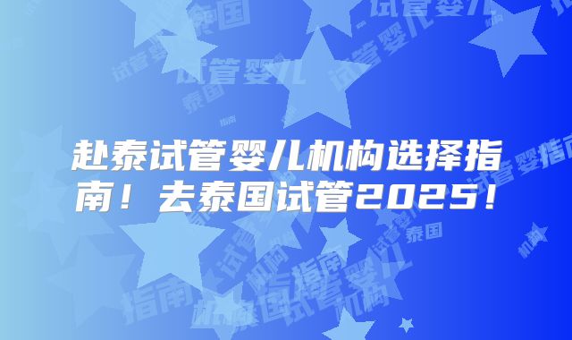 赴泰试管婴儿机构选择指南!去泰国试管2025!