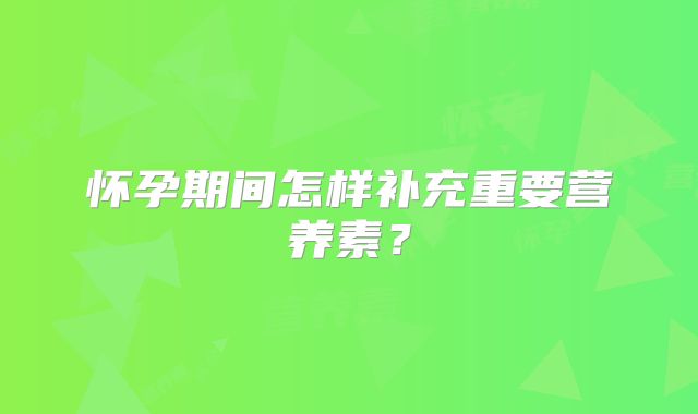 怀孕期间怎样补充重要营养素？