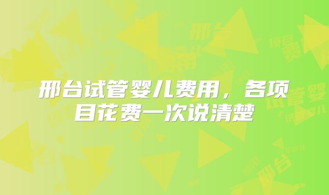 邢台试管婴儿费用，各项目花费一次说清楚