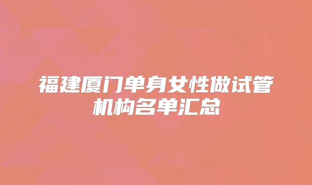 福建厦门单身女性做试管机构名单汇总