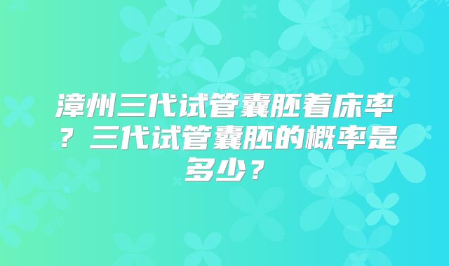 漳州三代试管囊胚着床率？三代试管囊胚的概率是多少？