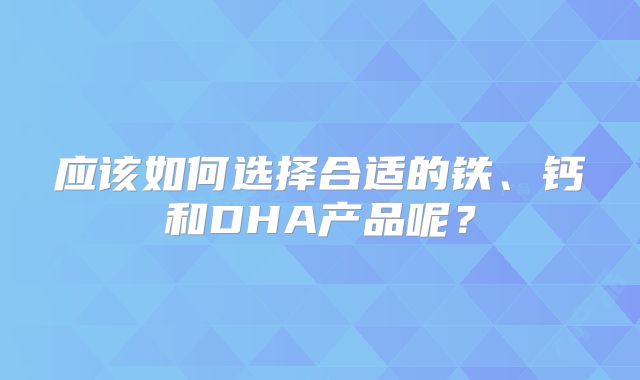 应该如何选择合适的铁、钙和DHA产品呢？