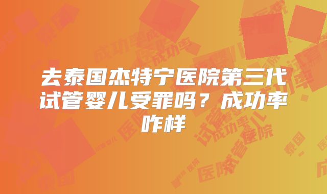 去泰国杰特宁医院第三代试管婴儿受罪吗？成功率咋样