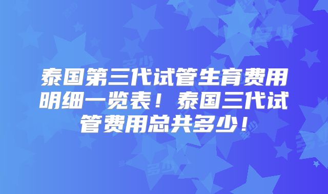 泰国第三代试管生育费用明细一览表!泰国三代试管费用总共多少!