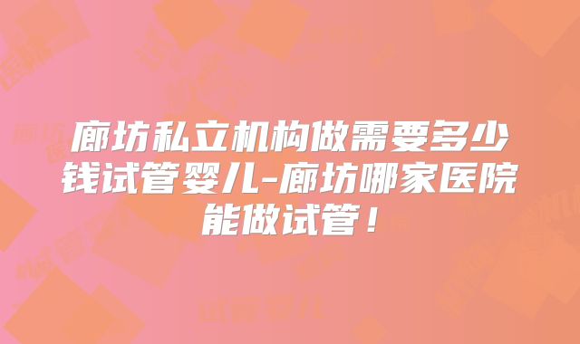 廊坊私立机构做需要多少钱试管婴儿-廊坊哪家医院能做试管!
