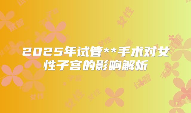 2025年试管**手术对女性子宫的影响解析