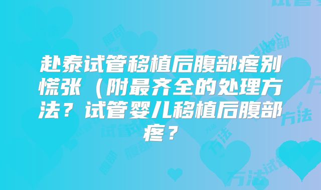 赴泰试管移植后腹部疼别慌张（附最齐全的处理方法？试管婴儿移植后腹部疼？