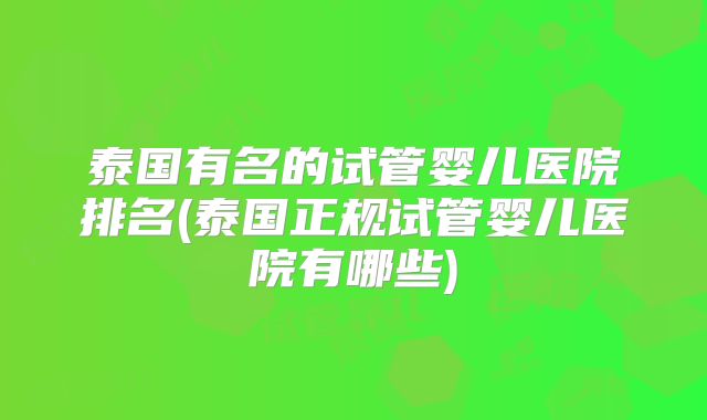 泰国有名的试管婴儿医院排名(泰国正规试管婴儿医院有哪些)