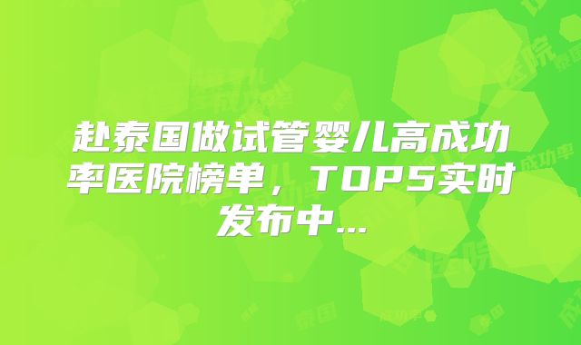 赴泰国做试管婴儿高成功率医院榜单,TOP5实时发布中...