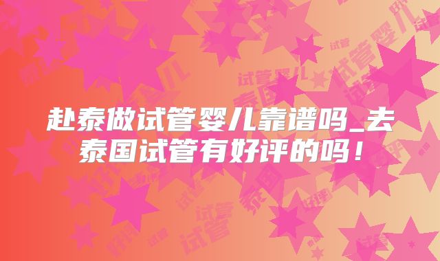 赴泰做试管婴儿靠谱吗_去泰国试管有好评的吗!
