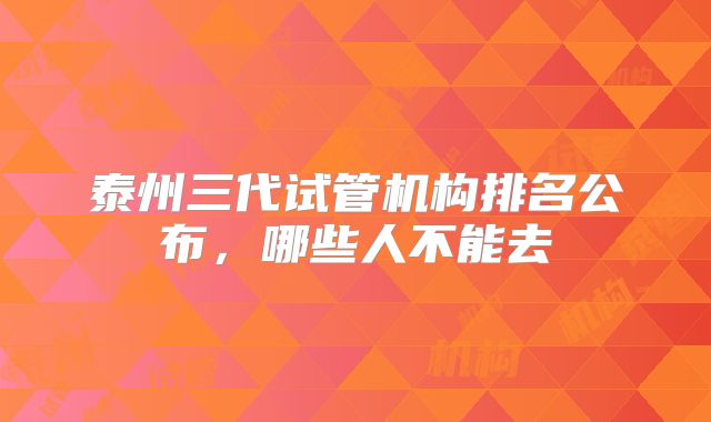 泰州三代试管机构排名公布,哪些人不能去
