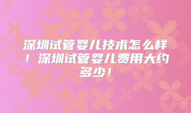 深圳试管婴儿技术怎么样！深圳试管婴儿费用大约多少！