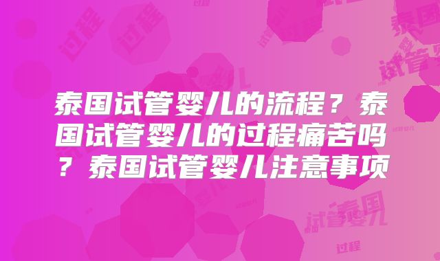 泰国试管婴儿的流程？泰国试管婴儿的过程痛苦吗？泰国试管婴儿注意事项