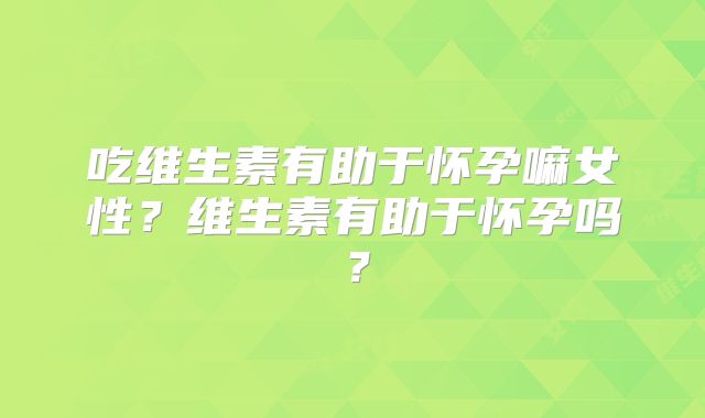 吃维生素有助于怀孕嘛女性？维生素有助于怀孕吗？