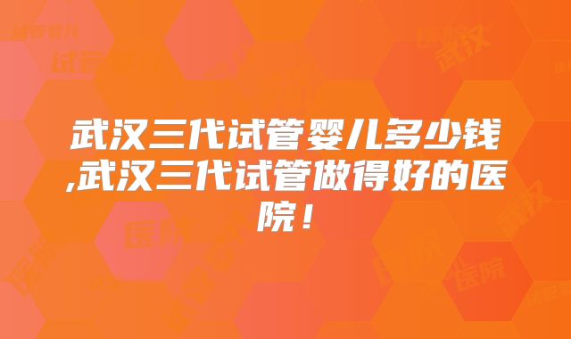 武汉三代试管婴儿多少钱,武汉三代试管做得好的医院！