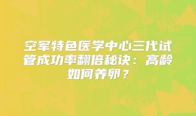 空军特色医学中心三代试管成功率翻倍秘诀：高龄如何养卵？