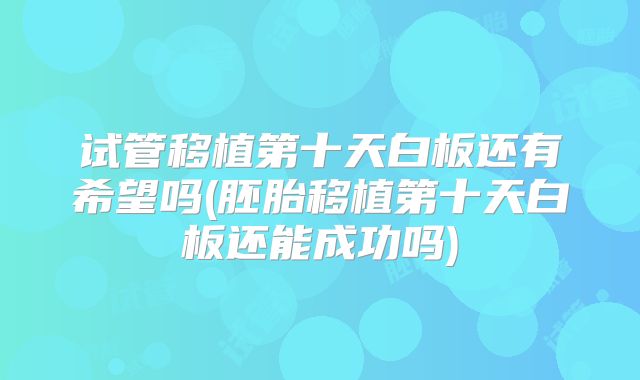 试管移植第十天白板还有希望吗(胚胎移植第十天白板还能成功吗)
