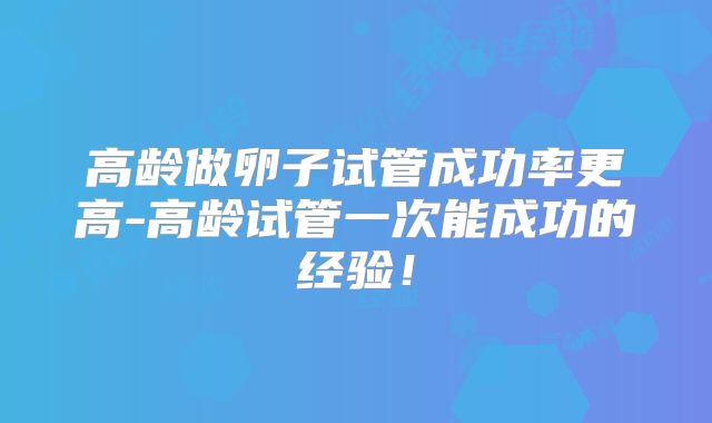 高龄做卵子试管成功率更高-高龄试管一次能成功的经验！