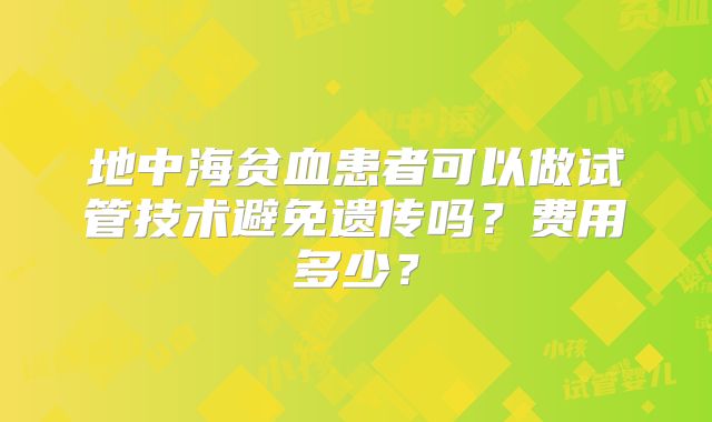 地中海贫血患者可以做试管技术避免遗传吗?费用多少?