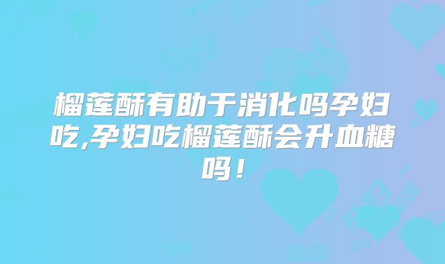 榴莲酥有助于消化吗孕妇吃,孕妇吃榴莲酥会升血糖吗！