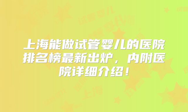 上海能做试管婴儿的医院排名榜最新出炉，内附医院详细介绍！