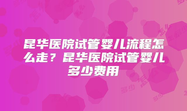昆华医院试管婴儿流程怎么走？昆华医院试管婴儿多少费用