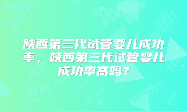 陕西第三代试管婴儿成功率，陕西第三代试管婴儿成功率高吗？