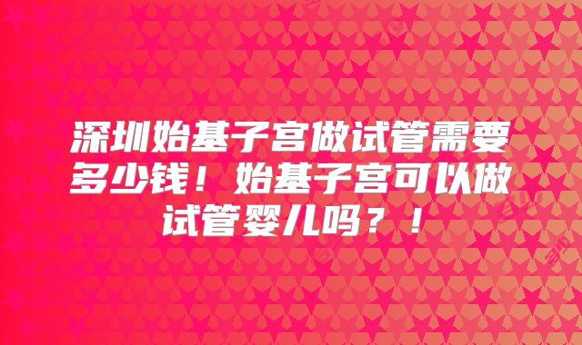 深圳始基子宫做试管需要多少钱！始基子宫可以做试管婴儿吗？！