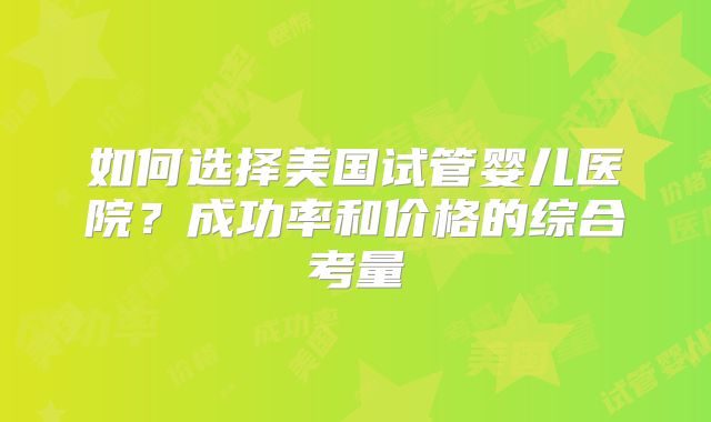 如何选择美国试管婴儿医院？成功率和价格的综合考量