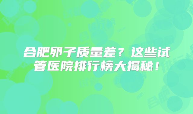 合肥卵子质量差?这些试管医院排行榜大揭秘!