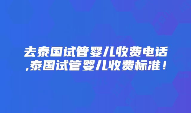 去泰国试管婴儿收费电话,泰国试管婴儿收费标准！