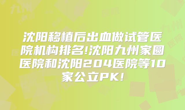 沈阳移植后出血做试管医院机构排名!沈阳九州家圆医院和沈阳204医院等10家公立PK!