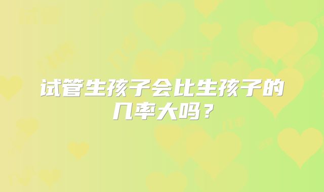 试管生孩子会比生孩子的几率大吗？