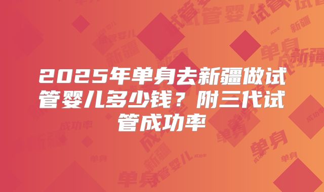 2025年单身去新疆做试管婴儿多少钱?附三代试管成功率