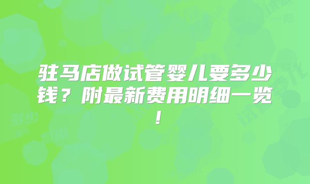 驻马店做试管婴儿要多少钱?附最新费用明细一览!