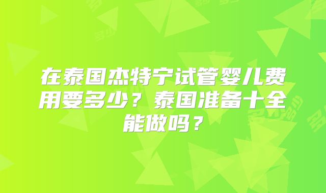 在泰国杰特宁试管婴儿费用要多少?泰国准备十全能做吗?