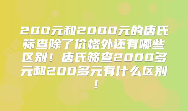 200元和2000元的唐氏筛查除了价格外还有哪些区别！唐氏筛查2000多元和200多元有什么区别！