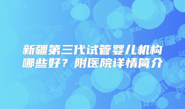 新疆第三代试管婴儿机构哪些好？附医院详情简介