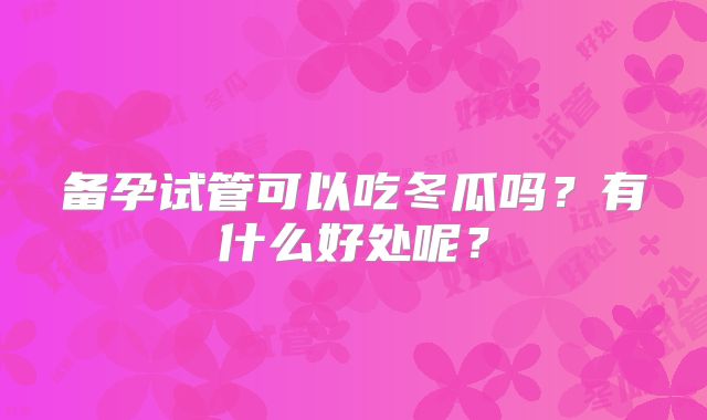备孕试管可以吃冬瓜吗？有什么好处呢？
