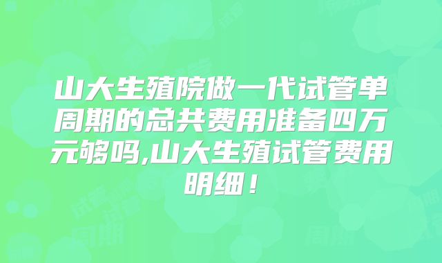 山大生殖院做一代试管单周期的总共费用准备四万元够吗,山大生殖试管费用明细！