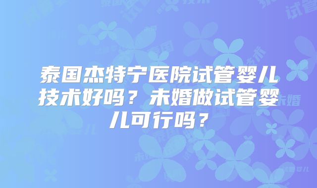泰国杰特宁医院试管婴儿技术好吗？未婚做试管婴儿可行吗？