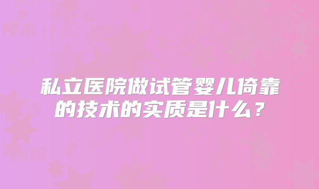 私立医院做试管婴儿倚靠的技术的实质是什么?
